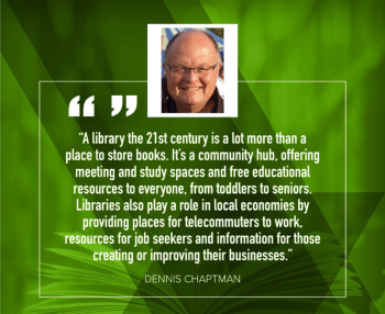 Dennis Chaptman: "A library in the 21st century is a lot more than a place to store books.  It's a community hub, offering meeting and study spaces and free educational resources to everyone, from toddlers to seniors.  Libraries also play a role in local economies by providing places for telecommuters to work, resoruces for job seekers and information for those creating or improving their businesses."